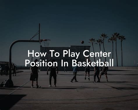 How to Play Center in Basketball: The Art of Dominating the Paint and Beyond